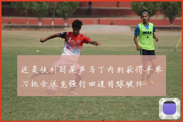 还是快补时尾声马丁内利获得半单刀机会沃克强行回追将球破坏