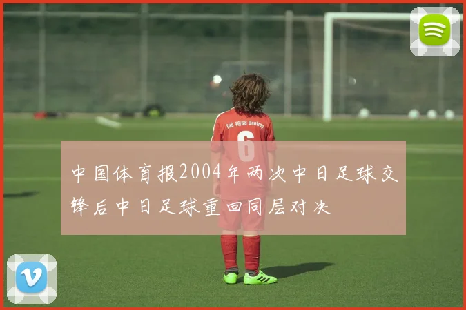 中国体育报2004年两次中日足球交锋后中日足球重回同层对决