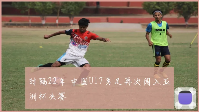 时隔22年 中国U17男足再次闯入亚洲杯决赛