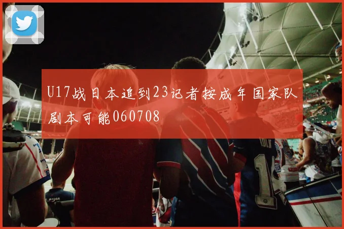 U17战日本追到23记者按成年国家队剧本可能060708
